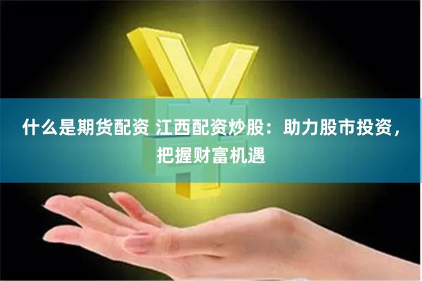 什么是期货配资 江西配资炒股：助力股市投资，把握财富机遇