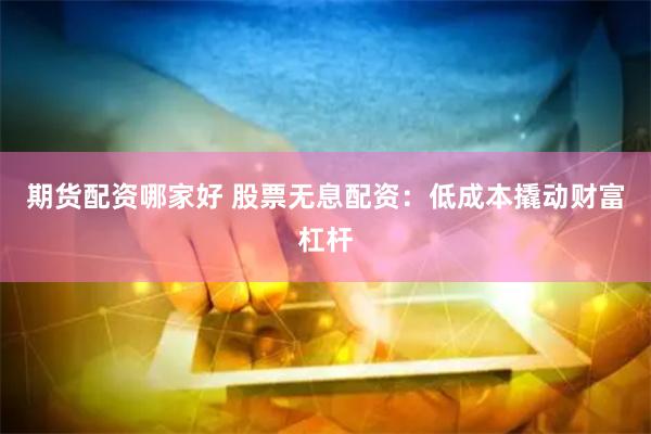 期货配资哪家好 股票无息配资：低成本撬动财富杠杆