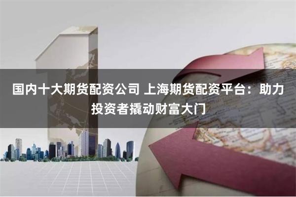 国内十大期货配资公司 上海期货配资平台：助力投资者撬动财富大门