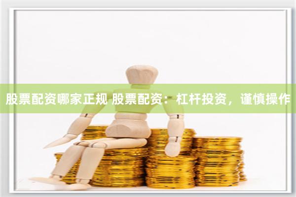 股票配资哪家正规 股票配资：杠杆投资，谨慎操作