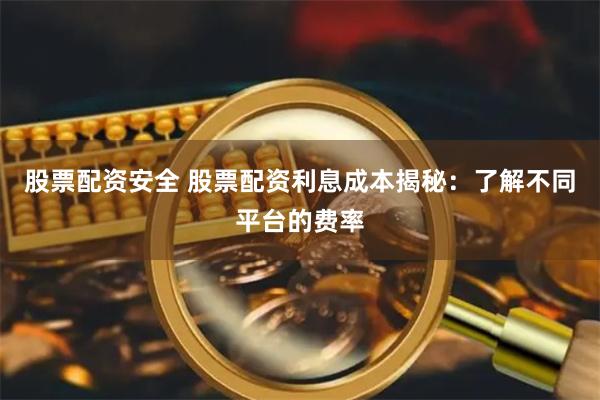 股票配资安全 股票配资利息成本揭秘：了解不同平台的费率