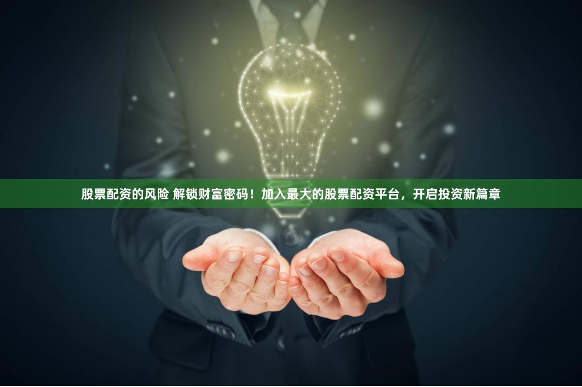 股票配资的风险 解锁财富密码！加入最大的股票配资平台，开启投资新篇章
