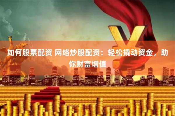 如何股票配资 网络炒股配资：轻松撬动资金，助你财富增值