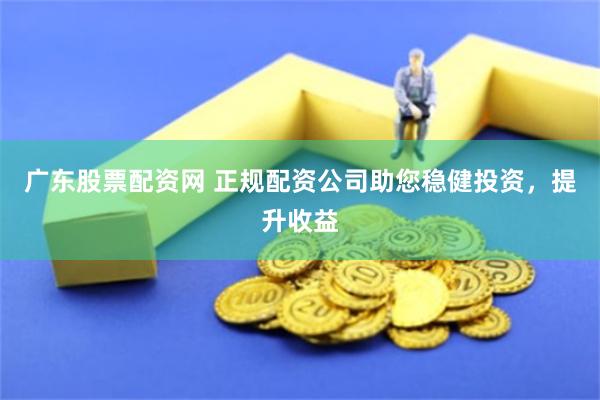 广东股票配资网 正规配资公司助您稳健投资，提升收益