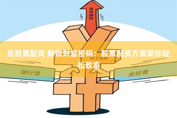 是股票配资 解锁财富密码：股票配资方案助你轻松致富