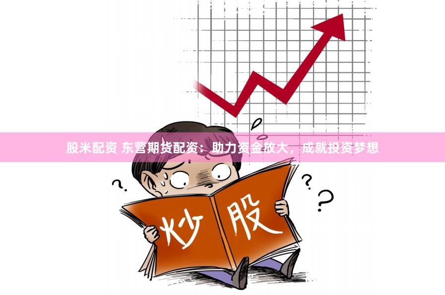 股米配资 东营期货配资：助力资金放大，成就投资梦想