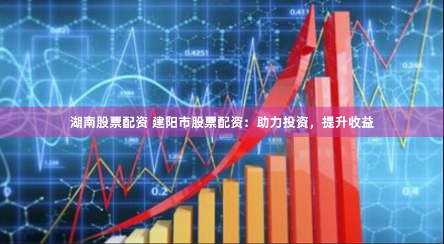 湖南股票配资 建阳市股票配资：助力投资，提升收益