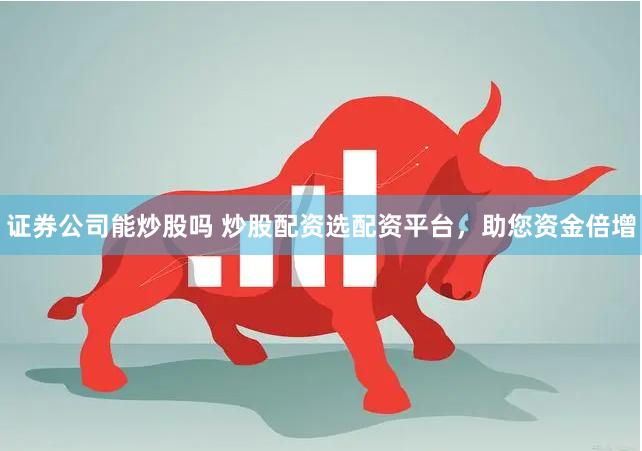 证券公司能炒股吗 炒股配资选配资平台，助您资金倍增