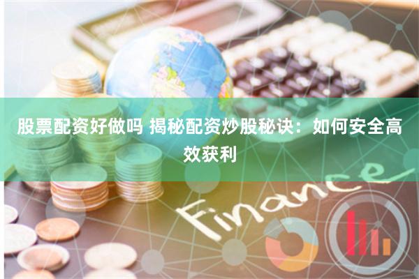 股票配资好做吗 揭秘配资炒股秘诀：如何安全高效获利