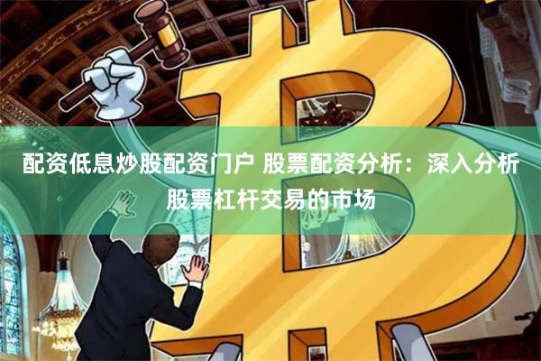 配资低息炒股配资门户 股票配资分析：深入分析股票杠杆交易的市场