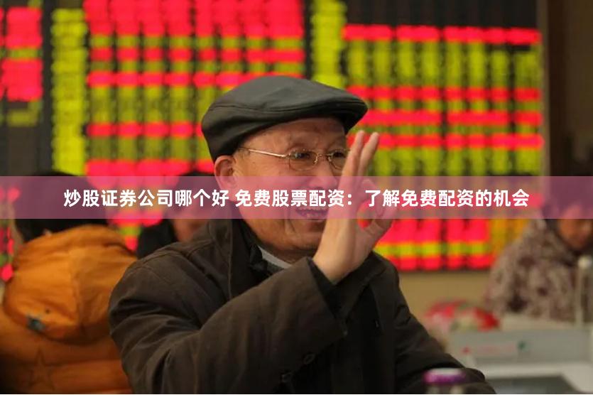 炒股证券公司哪个好 免费股票配资：了解免费配资的机会
