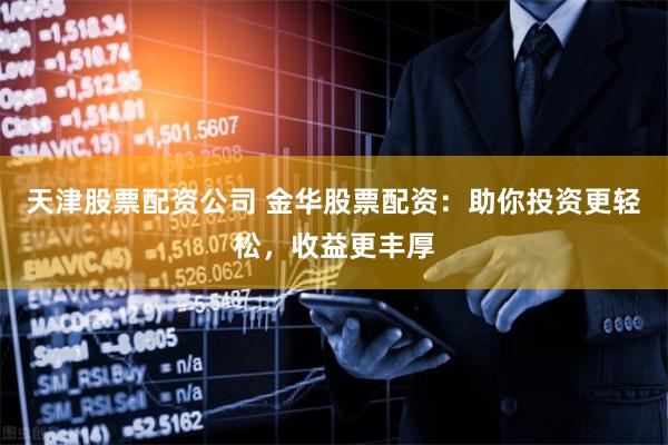 天津股票配资公司 金华股票配资：助你投资更轻松，收益更丰厚