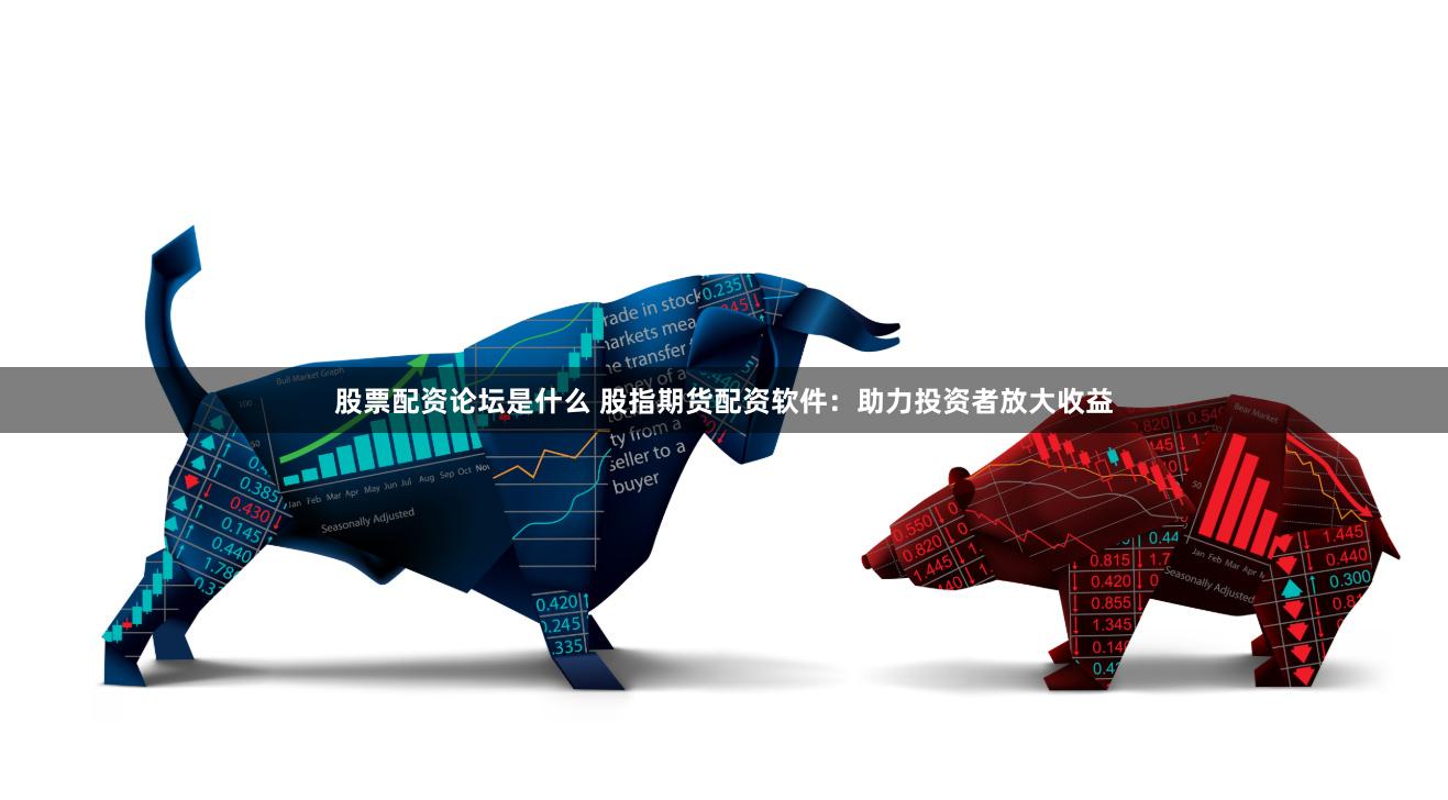 股票配资论坛是什么 股指期货配资软件：助力投资者放大收益