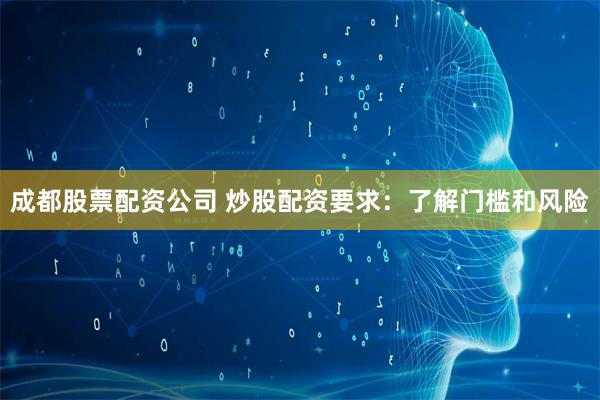 成都股票配资公司 炒股配资要求：了解门槛和风险