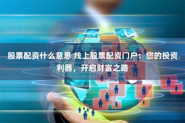股票配资什么意思 线上股票配资门户：您的投资利器，开启财富之路