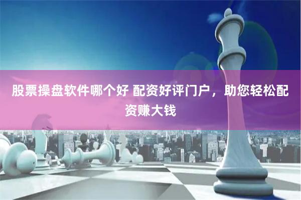 股票操盘软件哪个好 配资好评门户，助您轻松配资赚大钱