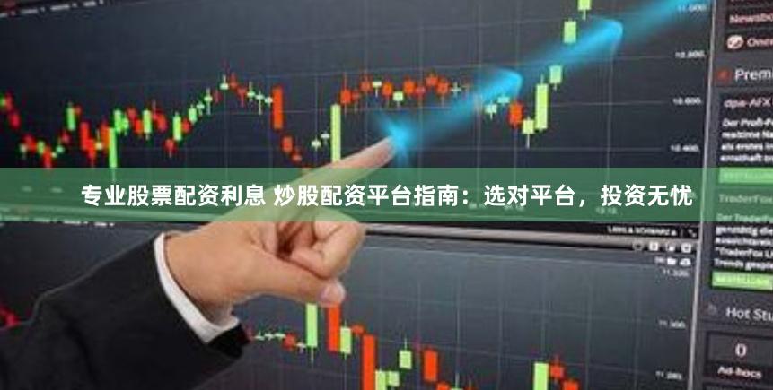 专业股票配资利息 炒股配资平台指南：选对平台，投资无忧
