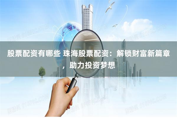 股票配资有哪些 珠海股票配资：解锁财富新篇章，助力投资梦想