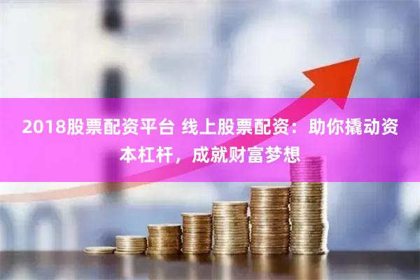 2018股票配资平台 线上股票配资：助你撬动资本杠杆，成就财富梦想