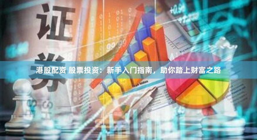 港股配资 股票投资：新手入门指南，助你踏上财富之路