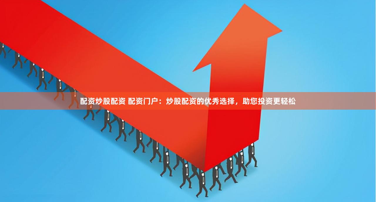 配资炒股配资 配资门户：炒股配资的优秀选择，助您投资更轻松