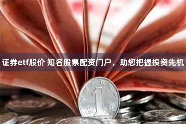 证券etf股价 知名股票配资门户，助您把握投资先机
