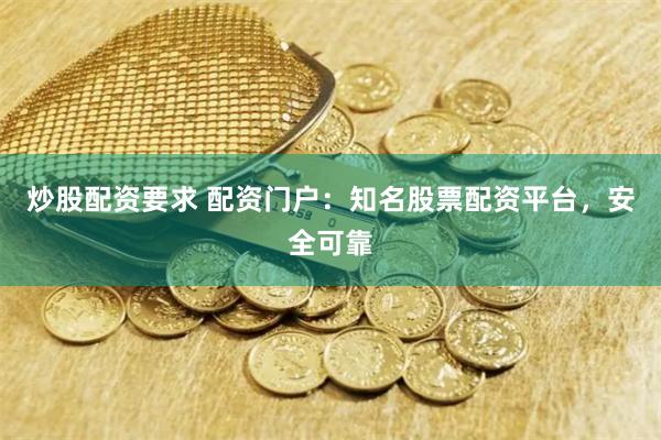 炒股配资要求 配资门户：知名股票配资平台，安全可靠
