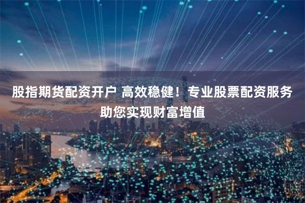 股指期货配资开户 高效稳健！专业股票配资服务助您实现财富增值