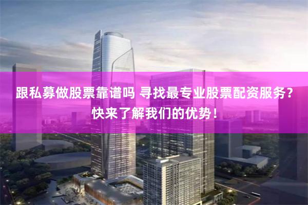 跟私募做股票靠谱吗 寻找最专业股票配资服务？快来了解我们的优势！