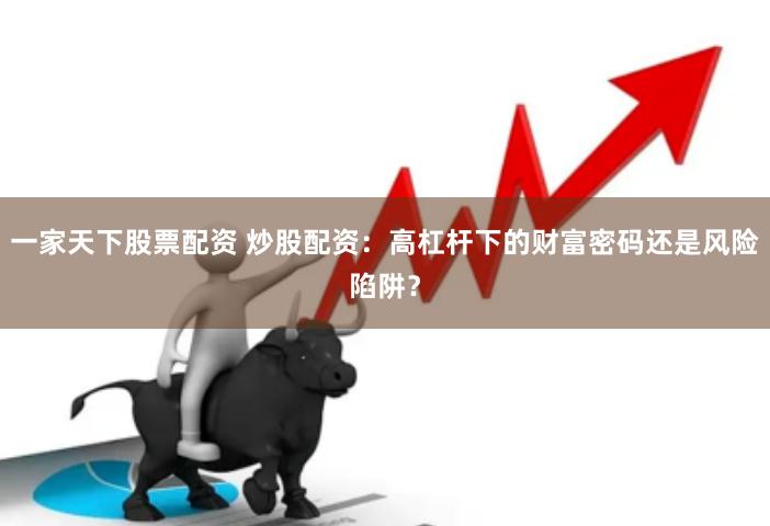 一家天下股票配资 炒股配资：高杠杆下的财富密码还是风险陷阱？