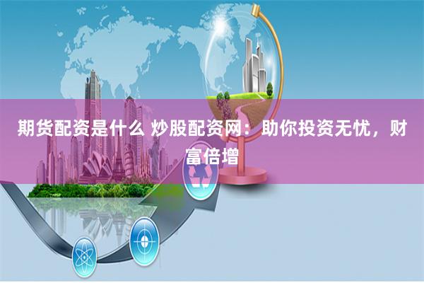期货配资是什么 炒股配资网：助你投资无忧，财富倍增