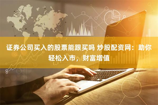 证券公司买入的股票能跟买吗 炒股配资网：助你轻松入市，财富增值