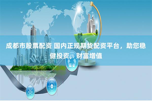 成都市股票配资 国内正规期货配资平台，助您稳健投资，财富增值