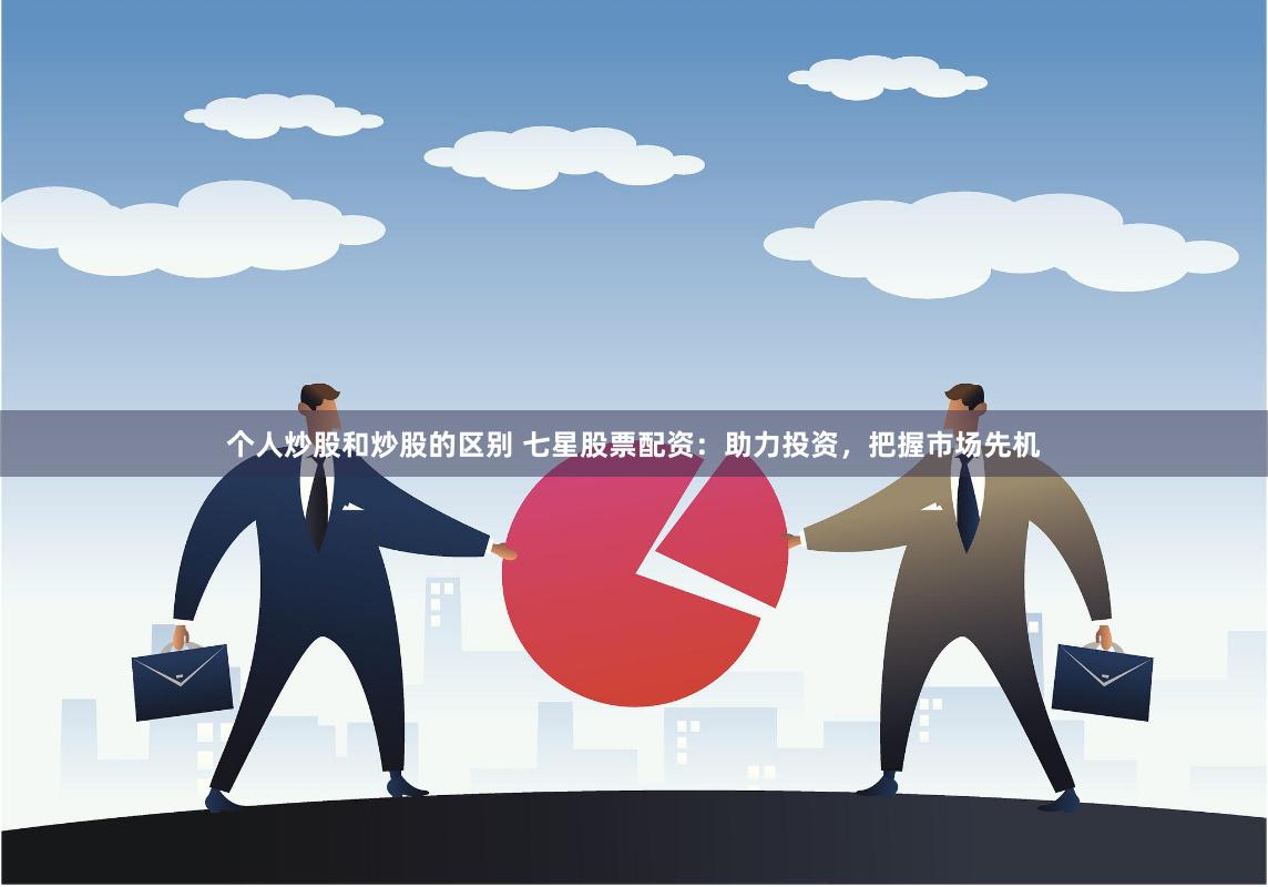个人炒股和炒股的区别 七星股票配资：助力投资，把握市场先机