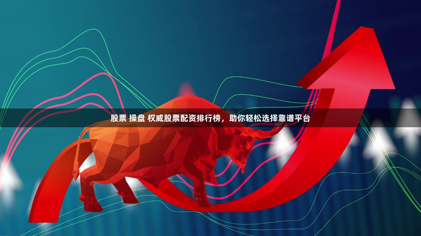 股票 操盘 权威股票配资排行榜，助你轻松选择靠谱平台