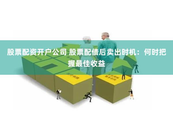 股票配资开户公司 股票配债后卖出时机：何时把握最佳收益