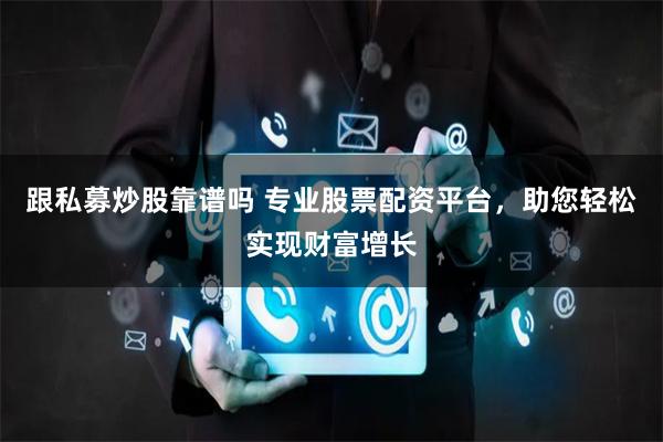 跟私募炒股靠谱吗 专业股票配资平台，助您轻松实现财富增长