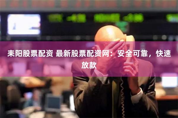 耒阳股票配资 最新股票配资网：安全可靠，快速放款