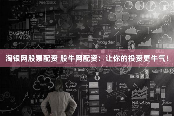 淘银网股票配资 股牛网配资：让你的投资更牛气！