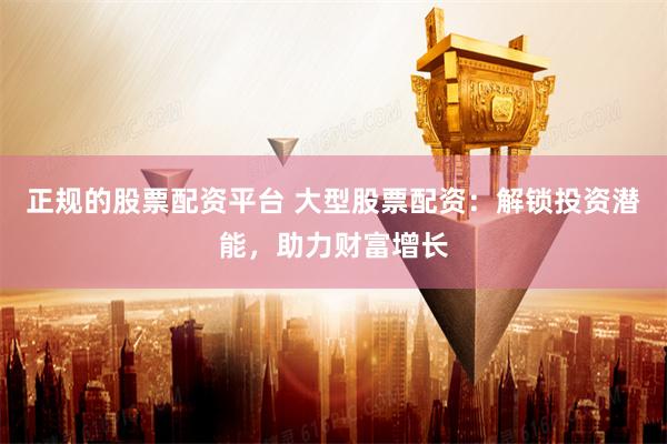 正规的股票配资平台 大型股票配资：解锁投资潜能，助力财富增长