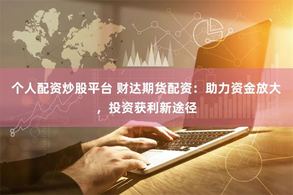 个人配资炒股平台 财达期货配资：助力资金放大，投资获利新途径