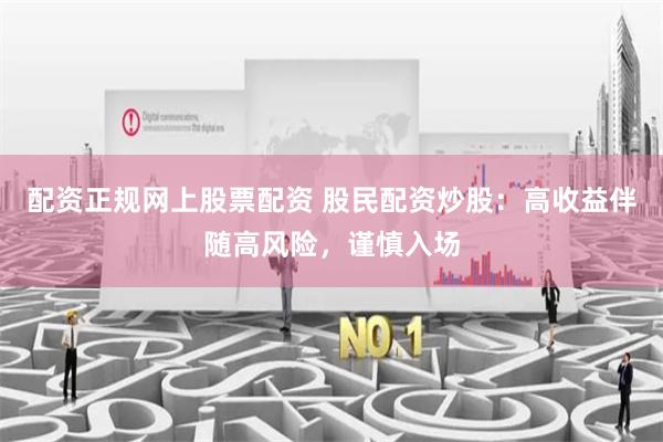 配资正规网上股票配资 股民配资炒股：高收益伴随高风险，谨慎入场