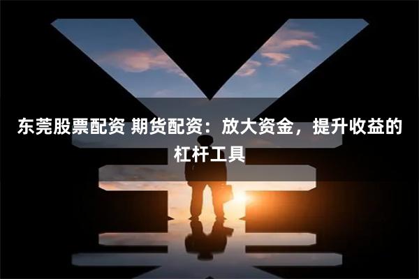 东莞股票配资 期货配资：放大资金，提升收益的杠杆工具