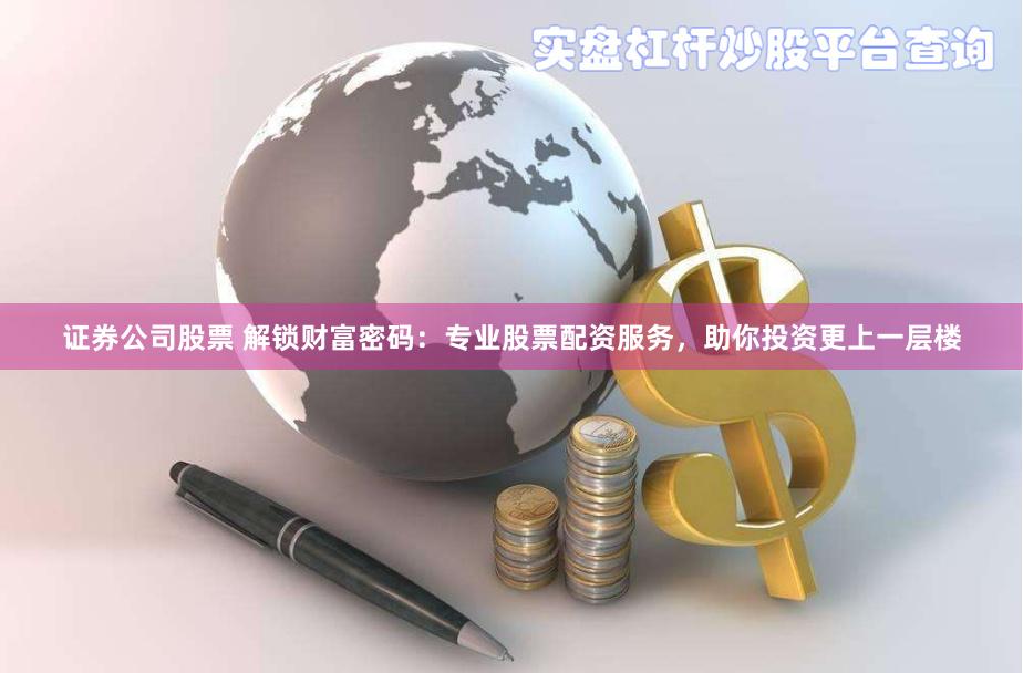 证券公司股票 解锁财富密码：专业股票配资服务，助你投资更上一层楼