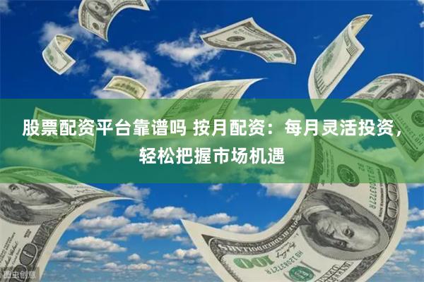 股票配资平台靠谱吗 按月配资：每月灵活投资，轻松把握市场机遇