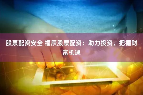 股票配资安全 福辰股票配资：助力投资，把握财富机遇
