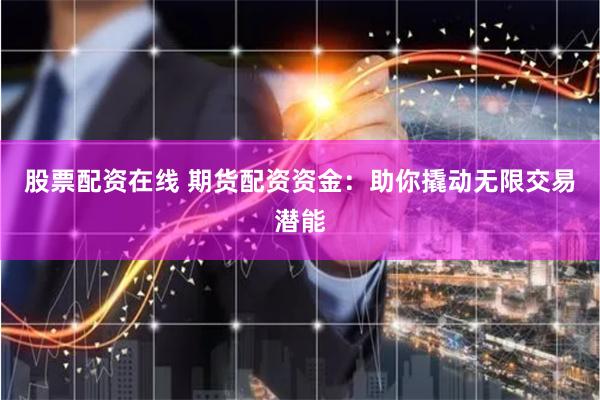 股票配资在线 期货配资资金：助你撬动无限交易潜能