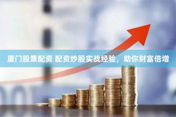 厦门股票配资 配资炒股实战经验，助你财富倍增