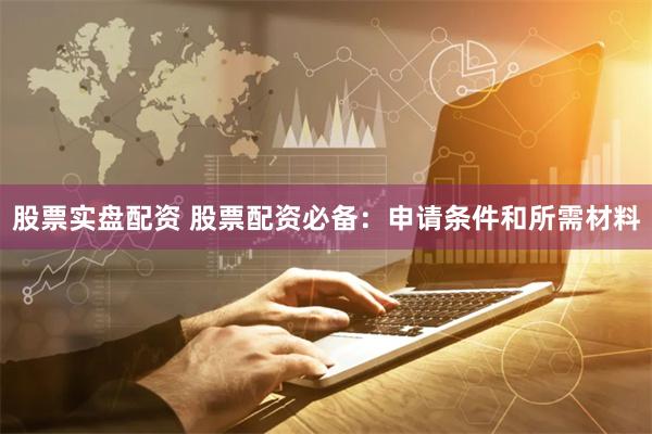 股票实盘配资 股票配资必备：申请条件和所需材料