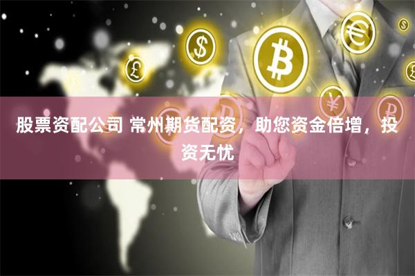 股票资配公司 常州期货配资，助您资金倍增，投资无忧